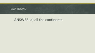 EASY ROUND
ANSWER: a) all the continents
 