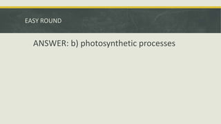 EASY ROUND
ANSWER: b) photosynthetic processes
 