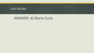 EASY ROUND
ANSWER: d) Marie Curie
 