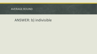 AVERAGE ROUND
ANSWER: b) indivisible
 