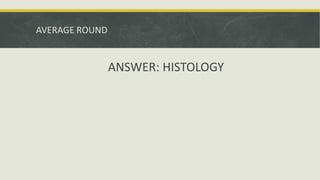 AVERAGE ROUND
ANSWER: HISTOLOGY
 