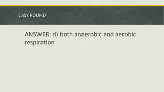 EASY ROUND
ANSWER: d) both anaerobic and aerobic
respiration
 