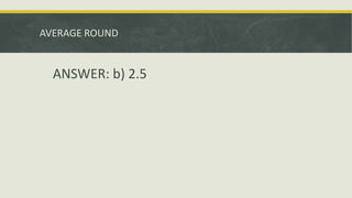 AVERAGE ROUND
ANSWER: b) 2.5
 