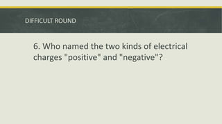 DIFFICULT ROUND
6. Who named the two kinds of electrical
charges "positive" and "negative"?
 