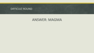 DIFFICULT ROUND
ANSWER: MAGMA
 