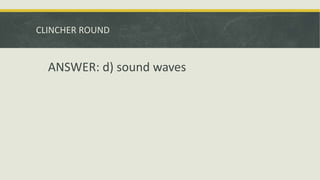 CLINCHER ROUND
ANSWER: d) sound waves
 