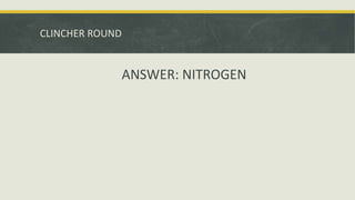 CLINCHER ROUND
ANSWER: NITROGEN
 