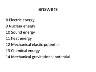 answers
8 Electric energy
9 Nuclear energy
10 Sound energy
11 heat energy
12 Mechanical elastic potential
13 Chemical energy
14 Mechanical gravitational potential
 