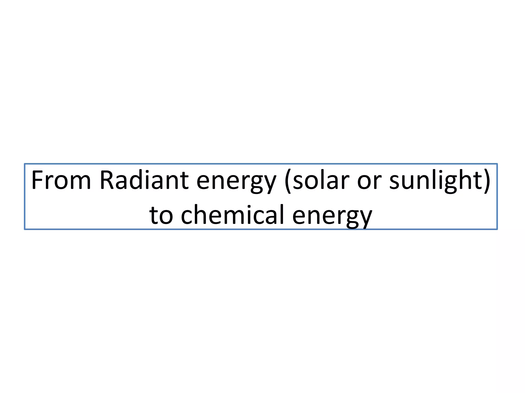From Radiant energy (solar or sunlight)
to chemical energy
 