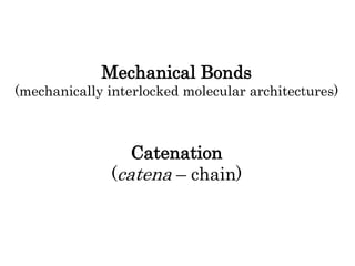 Mechanical Bonds
(mechanically interlocked molecular architectures)
Catenation
(catena – chain)
 