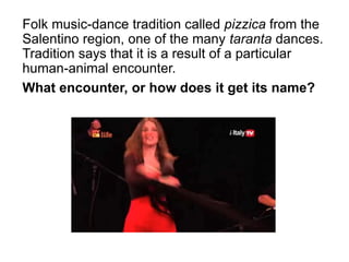 Folk music-dance tradition called pizzica from the
Salentino region, one of the many taranta dances.
Tradition says that it is a result of a particular
human-animal encounter.
What encounter, or how does it get its name?
 
