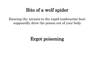 Bite of a wolf spider
Dancing the taranta to the rapid tambourine beat
supposedly drew the poison out of your body
Ergot poisoning
 