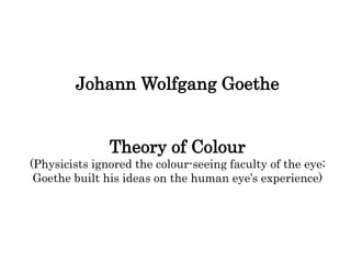 Johann Wolfgang Goethe
Theory of Colour
(Physicists ignored the colour-seeing faculty of the eye;
Goethe built his ideas on the human eye’s experience)
 