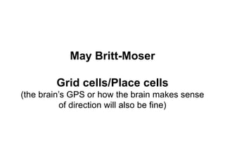 May Britt-Moser
Grid cells/Place cells
(the brain’s GPS or how the brain makes sense
of direction will also be fine)
 