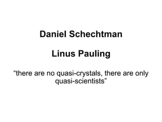 Daniel Schechtman
Linus Pauling
“there are no quasi-crystals, there are only
quasi-scientists”
 