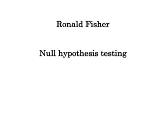 Ronald Fisher
Null hypothesis testing
 