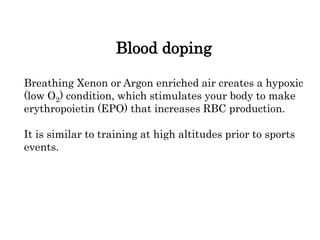 Blood doping
Breathing Xenon or Argon enriched air creates a hypoxic
(low O2) condition, which stimulates your body to make
erythropoietin (EPO) that increases RBC production.
It is similar to training at high altitudes prior to sports
events.
 