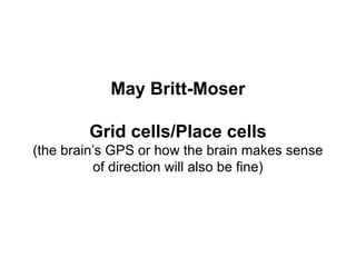 May Britt-Moser
Grid cells/Place cells
(the brain’s GPS or how the brain makes sense
of direction will also be fine)
 