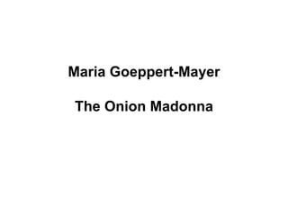 Maria Goeppert-Mayer
The Onion Madonna
 