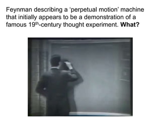 Feynman describing a ‘perpetual motion’ machine
that initially appears to be a demonstration of a
famous 19th-century thought experiment. What?
 