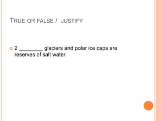 TRUE OR FALSE / JUSTIFY
 2 ________ glaciers and polar ice caps are
reserves of salt water
 