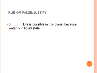 TRUE OR FALSE/JUSTIFY
 6_______Life is possible in this planet because
water is in liquid state.
 