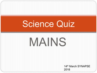 MAINS
Science Quiz
14th March SYNAPSE
2018
 