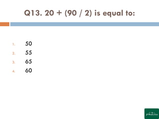 Q13. 20 + (90 / 2) is equal to:
1. 50
2. 55
3. 65
4. 60
 