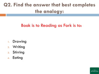 Q2. Find the answer that best completes
the analogy:
Book is to Reading as Fork is to:
1. Drawing
2. Writing
3. Stirring
4. Eating
 