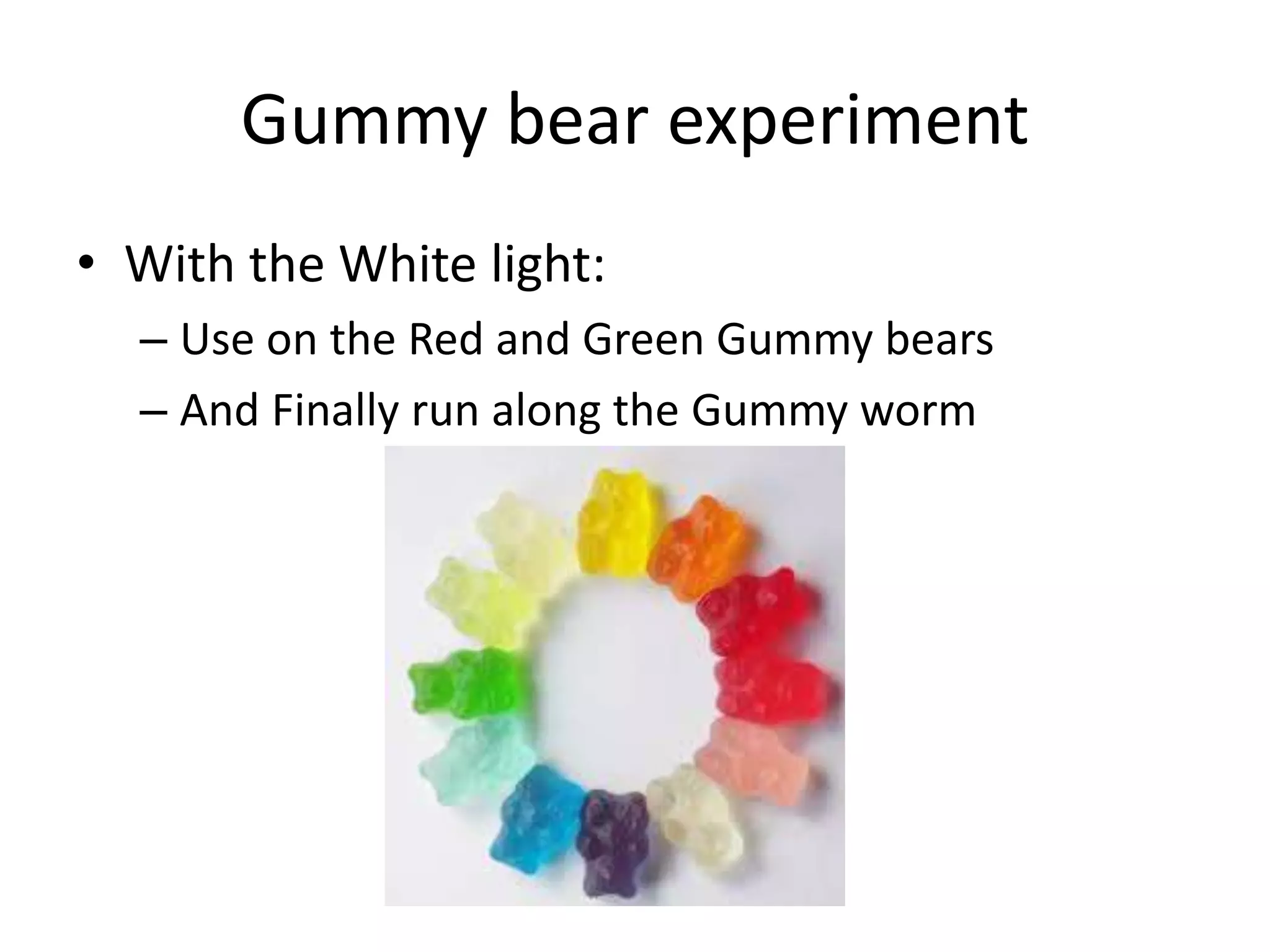 Gummy bear experiment
• With the White light:
– Use on the Red and Green Gummy bears
– And Finally run along the Gummy worm
 
