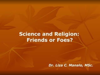 Science and Religion:  Friends or Foes?   Dr. Liza C. Manalo, MSc. 