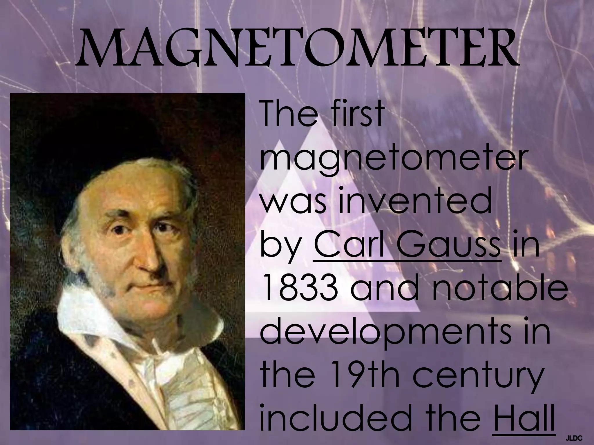 MAGNETOMETER
The first
magnetometer
was invented
by Carl Gauss in
1833 and notable
developments in
the 19th century
included the Hall
 