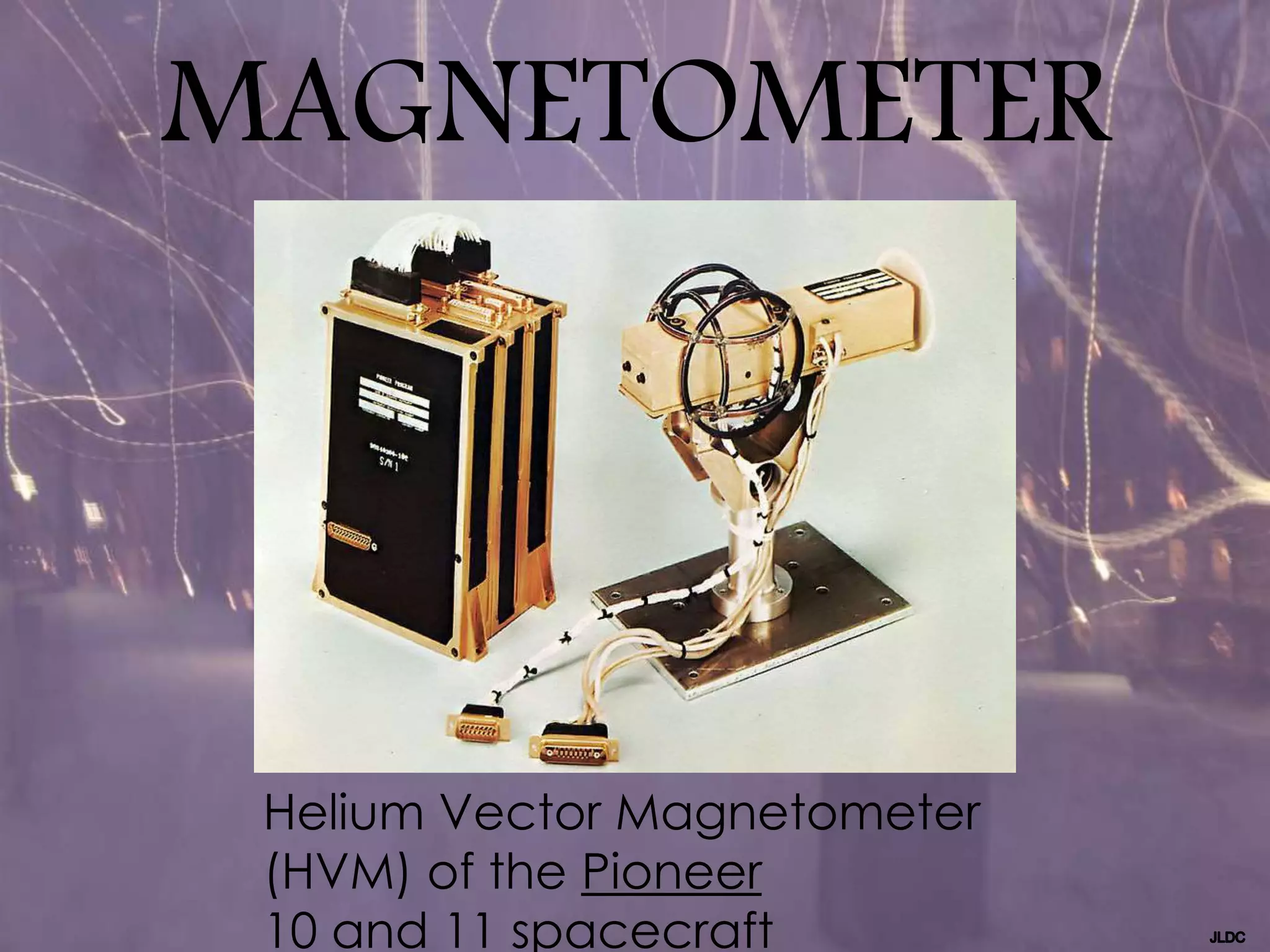 MAGNETOMETER
Helium Vector Magnetometer
(HVM) of the Pioneer
10 and 11 spacecraft
 