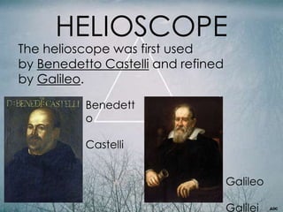 HELIOSCOPE
The helioscope was first used
by Benedetto Castelli and refined
by Galileo.
Benedett
o
Castelli
Galileo
Galilei
 