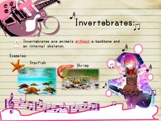 Invertebrates:
Invertebrates are animals without a backbone and
an internal skeleton.
Examples:
Starfish
Shrimp
 