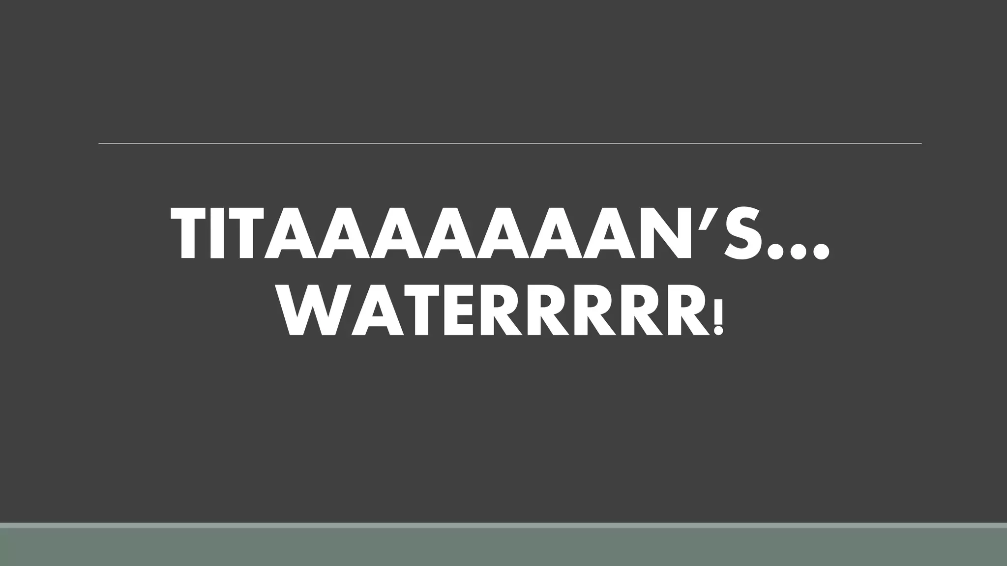 TITAAAAAAAN’S…
WATERRRRR!
 
