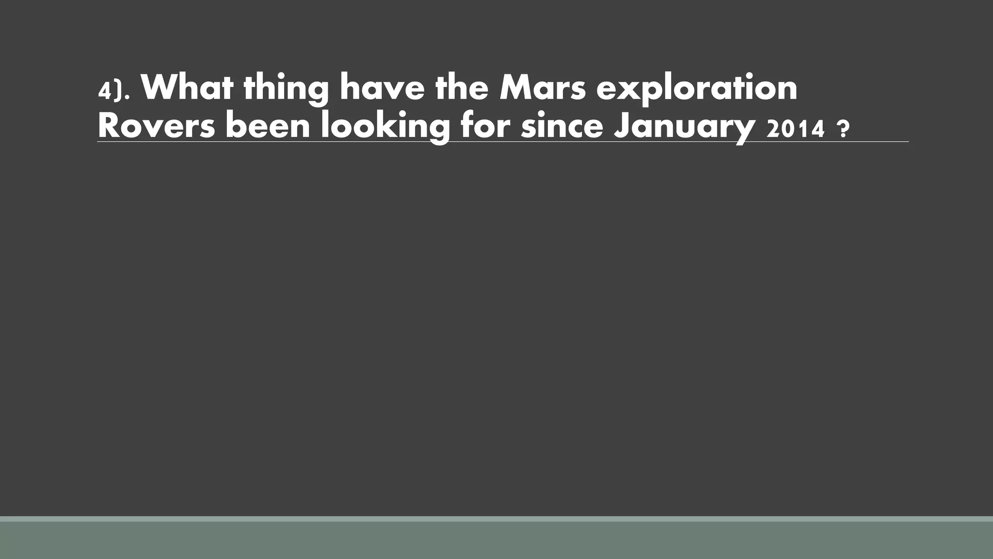 4). What thing have the Mars exploration
Rovers been looking for since January 2014 ?
 