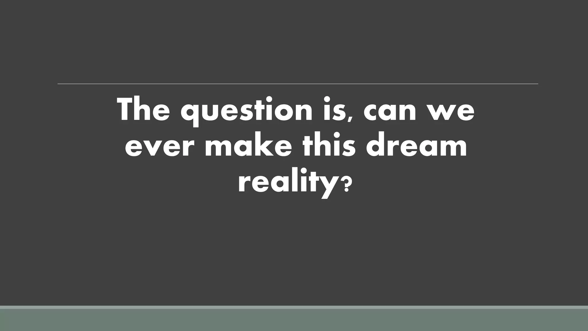The question is, can we
ever make this dream
reality?
 