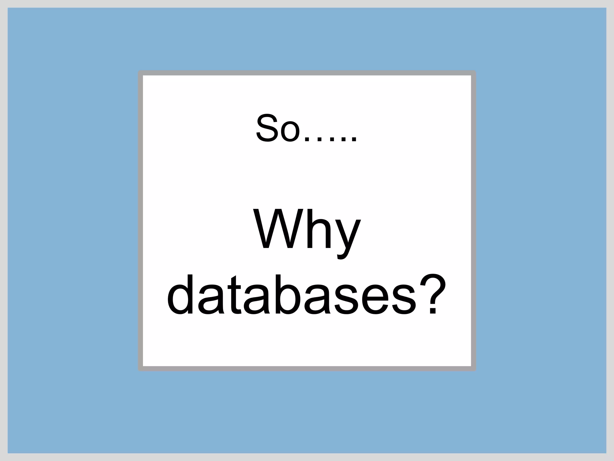 So…..
Why
databases?
 
