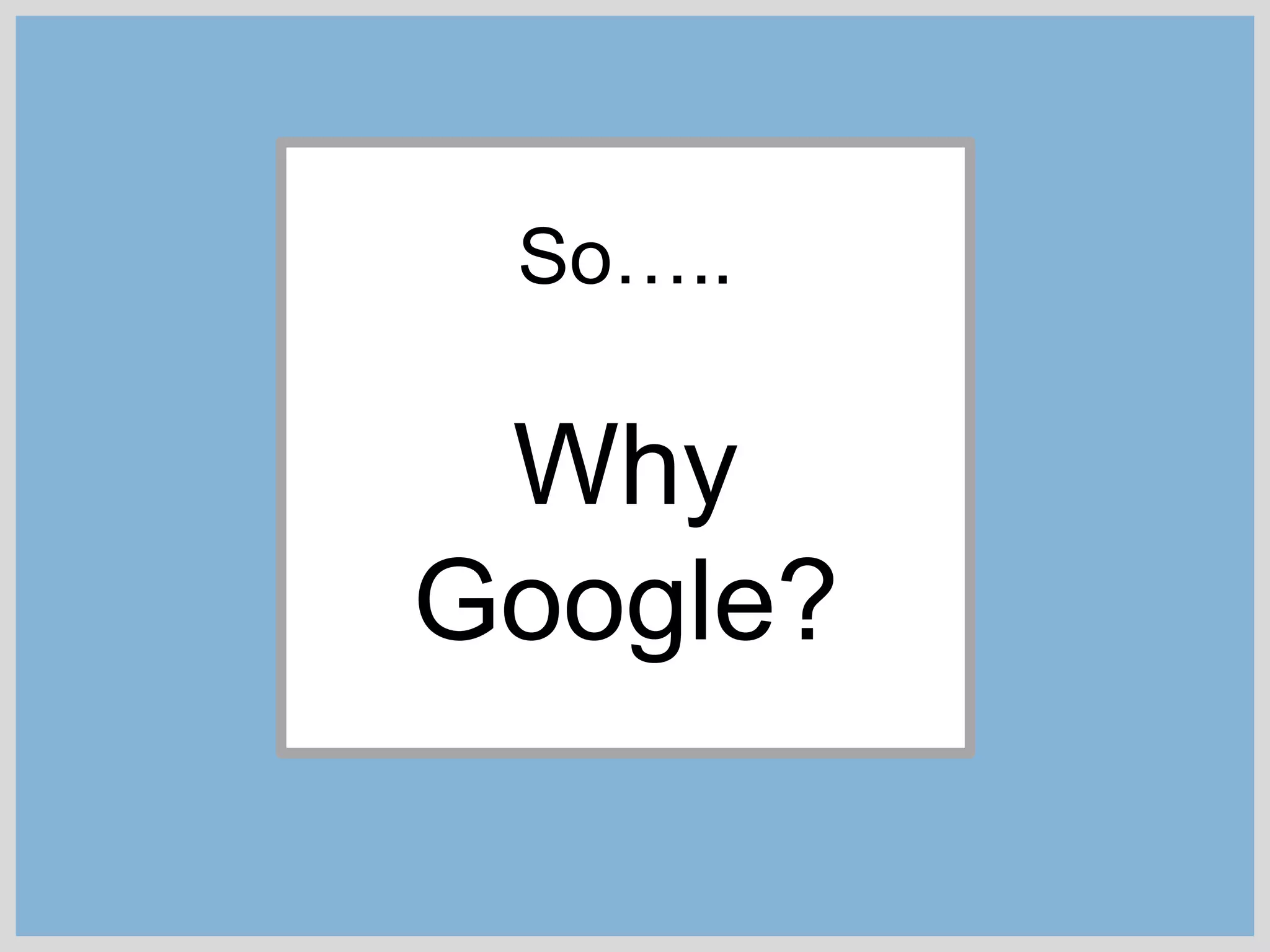 So…..
Why
Google?
 
