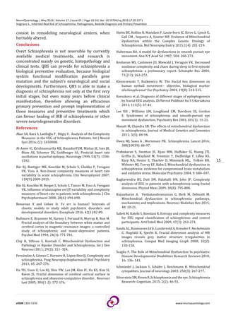 15
eISSN 1303-5150 www.neuroquantology.com
NeuroQuantology | May 2019| Volume 17 | Issue 05 | Page 10-16| doi: 10.14704/nq.2019.17.05.2271
Stagnaro S., Inherited Real Risk of Schizophrenia: Pathogenesis, Bedside Diagnosis and Primary Prevention
consist in remodeling neurological centers, when
heritably altered.
Conclusions
Overt Schizophrenia is not reversible by currently
available medical treatments, and research is
concentrated mainly on genetic, histopathology and
clinical tests. QBS can provide for schizophrenia a
biological preventive evaluation, because biological
system functional modification parallels gene
mutation and the subject’s neurological and social
developments. Furthermore, QBS is able to make a
diagnosis of schizophrenia not only at the first very
initial stages, but even many years before clinical
manifestation, therefore allowing an efficacious
primary prevention and prompt implementation of
those measures and preventive treatments which
can favour healing of IRR of schizophrenia or other
severe neurodegenerative disorders.
References
Akar SA, Kara S, Latifoğlu F, Bilgiç V. Analysis of the Complexity
Measures in the EEG of Schizophrenia Patients. Int J Neural
Syst 2016; (2): 1650008.
Al-Awee IC, Krishnamurthy KB, Hausdorff JM, Mietus JE, Ives JR,
Blum AS, Schomer DL, Goldberger AL. Postictal heart rate
oscillations in partial epilepsy. Neurology 1999; 53(7): 1590-
1592.
Bär KJ, Boettger MK, Koschke M, Schulz S, Chokka P, Yeragani
VK, Voss A. Non-linear complexity measures of heart rate
variability in acute schizophrenia. Clin Neurophysiol 2007;
118(9):2009-2015.
Bär KJ, Koschke M, Berger S, Schulz S, Tancer M, Voss A, Yeragani
VK. Influence of olanzapine on QT variability and complexity
measures of heart rate in patients with schizophrenia. J Clin
Psychopharmacol 2008; 28(6): 694-698.
Benarous X and Cohen D. To err is human? Interests of
chaotic models to study adult psychiatric disorders and
developmental disorders. Encephale 2016; 42(1):82-89.
Bullmore E, Brammer M, Harvey I, Persaud R, Murray R, Ron M.
Fractal analysis of the boundary between white matter and
cerebral cortex in magnetic resonance images: a controlled
study of schizophrenic and manic-depressive patients.
Psychol Med 1994; 24(3): 771-781.
Clay H, Sillivan S, Konradi C. Mitochondrial Dysfunction and
Pathology in Bipolar Disorder and Schizophrenia. Int J Dev
Neurosci 2011; 29(3): 311–324.
Fernández A, Gómez C, Hornero R, López-Ibor JJ. Complexity and
schizophrenia. Prog Neuropsychopharmacol Biol Psychiatry
2013; 45: 267-276.
Ha TH, Yoon U, Lee KJ, Shin YW, Lee JM, Kim IY, Ha KS, Kim SI,
Kwon JS. Fractal dimension of cerebral cortical surface in
schizophrenia and obsessive-compulsive disorder. Neurosci
Lett 2005; 384(1-2): 172-176.
Hjelm BE, Rollins B, Mamdani F, Lauterborn JC, Kirov G, Lynch G,
Gall CM , Sequeira A, Vawter MP. Evidence of Mitochondrial
Dysfunction within the Complex Genetic Etiology of
Schizophrenia. Mol Neuropsychiatry 2015;1(4): 201-219.
Huberman BA. A model for dysfunctions in smooth pursuit eye
movement. Ann N Y Acad Sci 1987; 504: 260-273.
Keshavan MS, Cashmere JD, Miewald J, Yeragani VK. Decreased
nonlinear complexity and chaos during sleep in first episode
schizophrenia: a preliminary report. Schizophr Res 2004;
71(2-3): 263-272.
Kleszczewski T, Rutkiewicz W. The fractal box dimension on
human eyeball movement-- objective, biological marker
ofschizophrenia? Eur Psychiatry 2004; 19(8): 514-515.
Korsakova et al. Diagnosis of different stages of epileptogenesis
by fractal EEG analysis. Zh Nevrol Psikhiatr Im S S Korsakova
2011; 111(5): 37-41.
Lee KH , Williams LM, Loughland CM, Davidson DJ, Gordon
E. Syndromes of schizophrenia and smooth-pursuit eye
movement dysfunction. Psychiatry Res 2001;101(1): 11-21.
Manatt M, Chandra SB. The effects of mitochondrial dysfunction
in schizophrenia. Journal of Medical Genetics and Genomics
2011; 3(5): 84-94.
Owen MJ, Sawa A , Mortensen PB. Schizophrenia. Lancet 2016;
388(10039): 86-97.
Prabakaran S, Swatton JE, Ryan MM, Huffaker SJ, Huang JTJ,
Griffin JL, Wayland M, Freeman T, Dudbridge F, Lilley KS,
Karp NA, Hester S, Tkachev D, Mimmack ML, Yolken RH,
Webster MJ, Torrey EF, Bahn S. Mitochondrial dysfunction in
schizophrenia: evidence for compromised brain metabolism
and oxidative stress. Molecular Psychiatry 2004; 9: 684–697.
Raghavendra BS, Dutt DN, Halahalli HN, John JP. Complexity
analysis of EEG in patients with schizophrenia using fractal
dimension. Physiol Meas 2009; 30(8): 795-808.
Rajasekaran A, Venkatasubramanian G, Berk M, Debnath M.
Mitochondrial dysfunction in schizophrenia: pathways,
mechanisms and implications. Neurosci Biobehav Rev 2015;
48: 10-21.
Sabeti M, Katebi S, Boostani R. Entropy and complexity measures
for EEG signal classification of schizophrenic and control
participants. Artif Intell Med 2009; 47(3): 263-274.
SanduAL,RasmussenIAJr,LundervoldA,KreuderF,Neckelmann
G, Hugdahl K, Specht K. Fractal dimension analysis of MR
images reveals grey matter structure irregularities in
schizophrenia. Comput Med Imaging Graph 2008; 32(2):
150-158.
Scaglia F. The Role of Mitochondrial Dysfunction In psychiatric
Disease Developmental Disabilities Research Reviews 2010;
16: 136–143.
Schmiedel J, Jackson S, Schäfer J, Reichmann H. Mitochondrial
cytopathies. Journal of neurology 2003; 250(3): 267-277.
SilversteinSM,RosenR.Schizophreniaandtheeye.Schizophrenia
Research: Cognition. 2015; 2(2): 46-55.
 