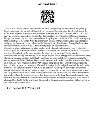 Archicad Essay
AutoCAD vs. ArchiCAD in Architecture Architectural design today has moved from designing by
hand to designing with several different software programs that have made the job much easier. Two
of the main programs in many architectural firms today are AutoCAD2000 and ArchiCAD 6.5. Both
are very productive design tools but each has its own defects in certain areas of the design process.
Design processes today have been reversed from designing from the inside to the outside, to designing
from the outside to the inside. Most designing today is based on the actual structural appearance one
will perceive from the exterior, rather than the functional use of the interior; although both are taken
into consideration. AutoCAD is a ... Show more content on Helpwriting.net ...
One only produces a plan drawing when one has resolved the elevations and layouts. A plan really
needs to grow out of the functional and aesthetic requirements of a project. Yet ArchiCAD constrains
one to work in plan from the start; from this the other views are created. This is great for
documentation but very constraining for the design process. AutoCAD bypasses this problem better by
showing a simultaneous plan, multiple elevations and sections, and of most importance, make the
editing tools available in all views. For example, a parapet wall can be created by shaping the wall in
an elevational view, where as in ArchiCAD, one can either create it as a shaped library object to be
inserted where required or construct a false roof of the right height and pitch to which the wall can be
trimmed. This demonstrates that AutoCAD is easier to use in this aspect. The current sections and
elevations in AutoCAD are only usable to trace over because they are missing a proper layer structure
and the possibility to be edited while still linked to the model. For instance, one should be able to add
the windowsills on the elevations, even if they do not appear in the three dimensional mode. Or one
should be able to compositionally crosshatch an elevation and have the hatch adjusted if the model is
changed. One should also be able to add things such as dimensions and annotations without having to
add them in paper space, have
... Get more on HelpWriting.net ...
 