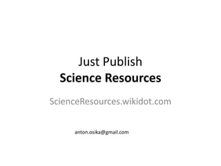 Just Publish
Science Resources
ScienceResources.wikidot.com
anton.osika@gmail.com
 