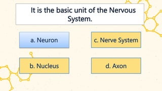 is It is the basic unit of the Nervous
System.
a. Neuron
b. Nucleus
c. Nerve System
d. Axon
 