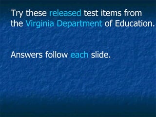 Try these  released  test items from  the  Virginia   Department  of Education. Answers follow  each  slide. 