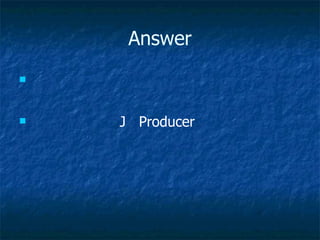 Answer J  Producer 