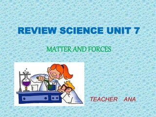 REVIEW SCIENCE UNIT 7
MATTER AND FORCES
TEACHER ANA
 