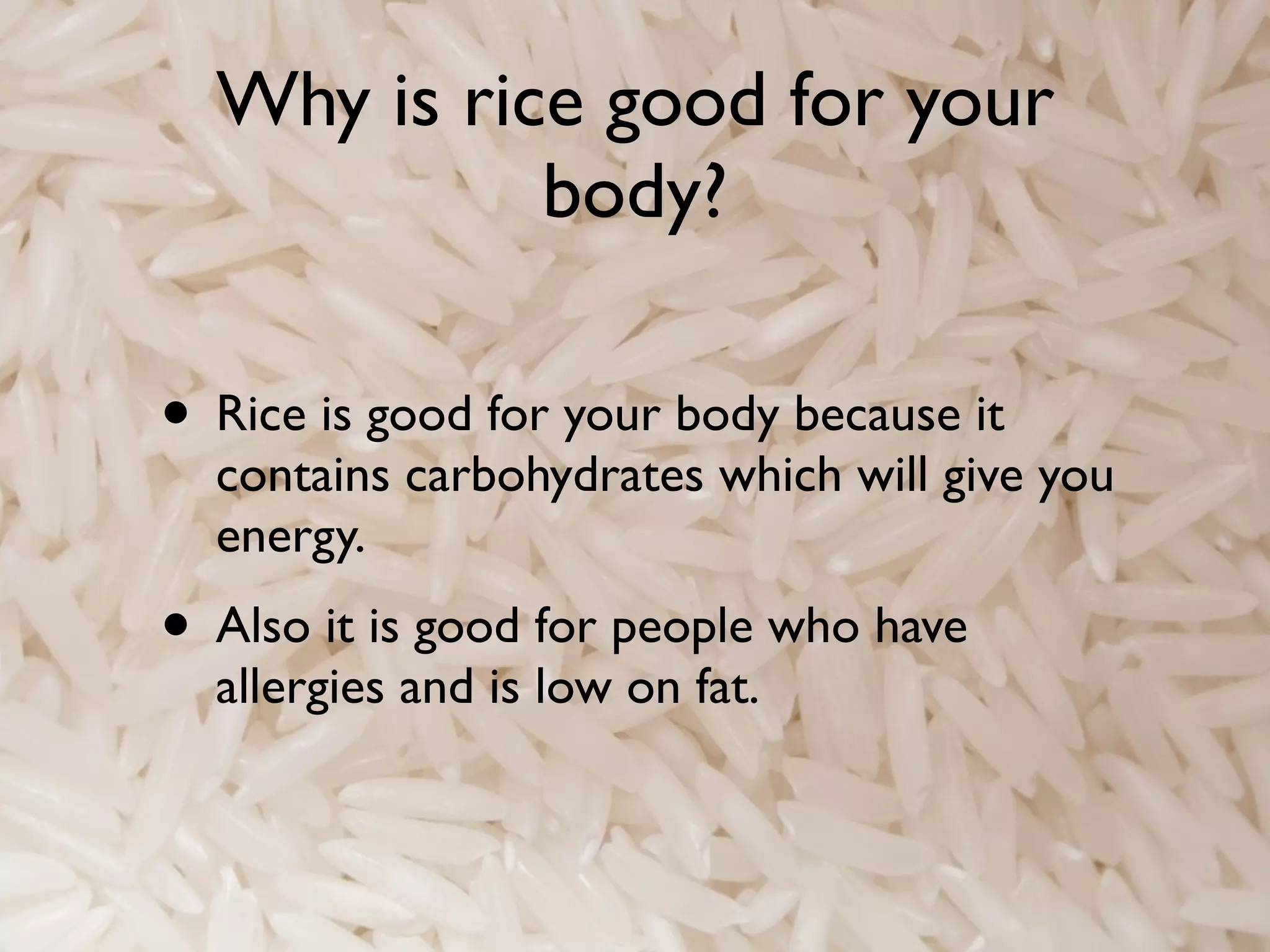 Why is rice good for your
            body?

• Rice is good for your body because it
  contains carbohydrates which will give you
  energy.
• Also it is good for people who have
  allergies and is low on fat.
 