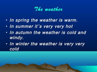 The weather
• In spring the weather is warm.
• In summer it´s very very hot
• In autumn the weather is cold and
windy.
• In winter the weather is very very
cold
 