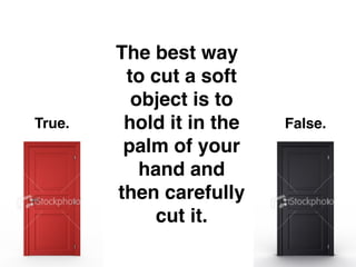 The best way
         to cut a soft
          object is to
True.    hold it in the   False.
         palm of your
           hand and
        then carefully
             cut it.
 